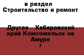  в раздел : Строительство и ремонт » Другое . Хабаровский край,Комсомольск-на-Амуре г.